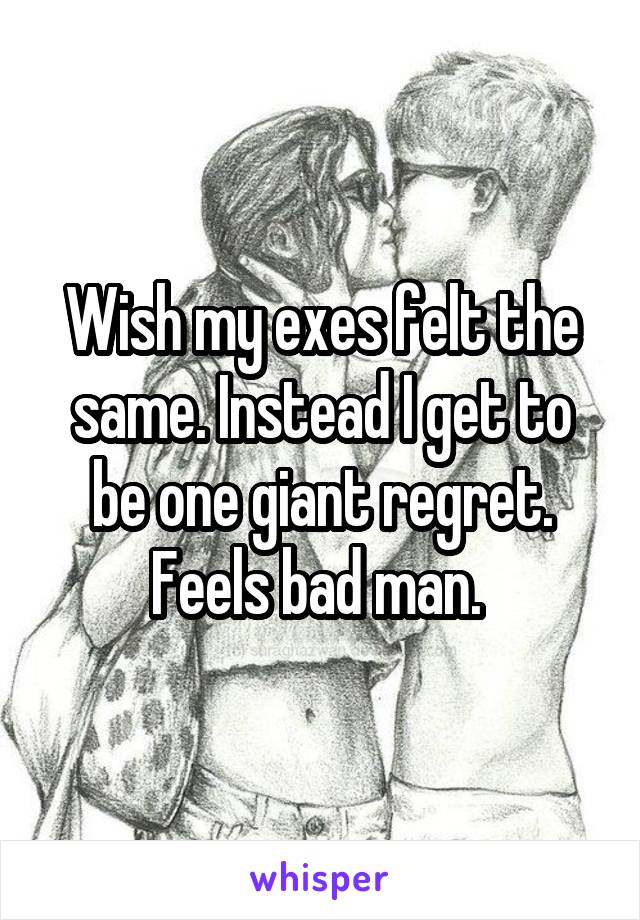 Wish my exes felt the same. Instead I get to be one giant regret. Feels bad man. 