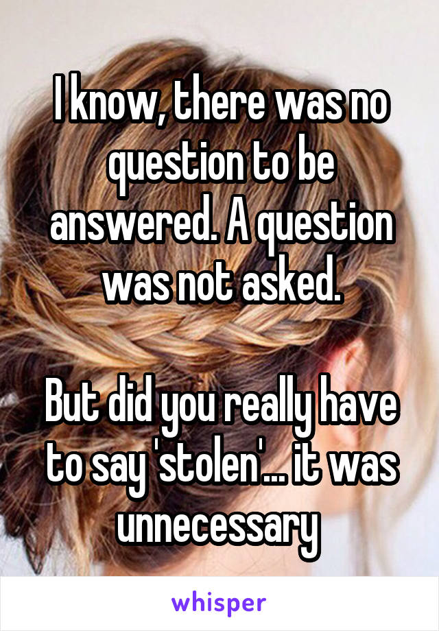 I know, there was no question to be answered. A question was not asked.

But did you really have to say 'stolen'... it was unnecessary 