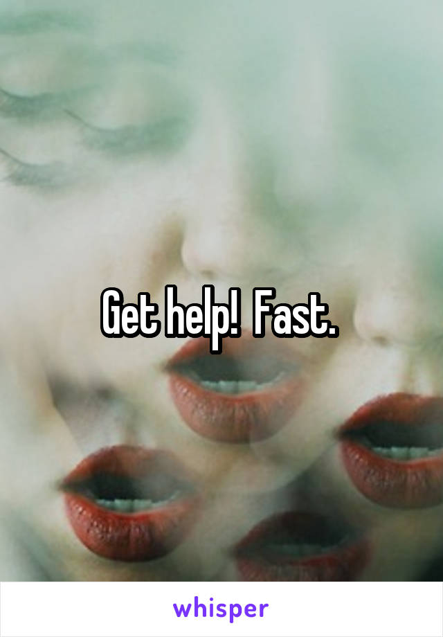 Get help!  Fast. 