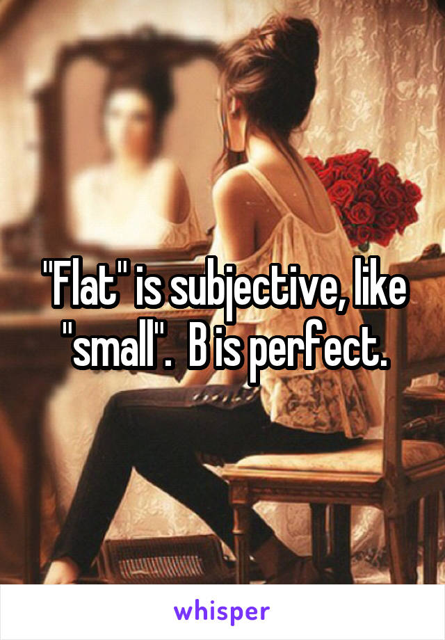 "Flat" is subjective, like "small".  B is perfect.