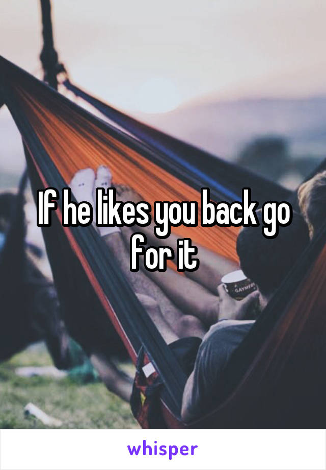 If he likes you back go for it