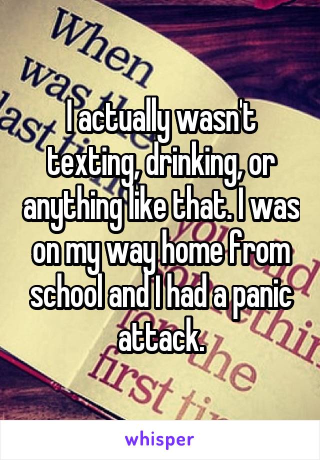 I actually wasn't texting, drinking, or anything like that. I was on my way home from school and I had a panic attack.