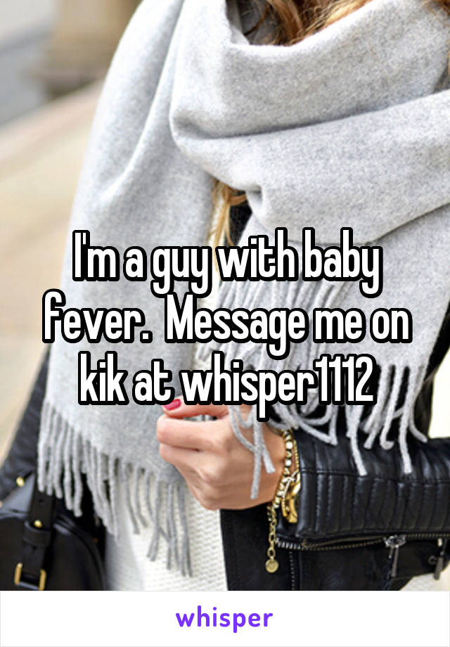I'm a guy with baby fever.  Message me on kik at whisper1112