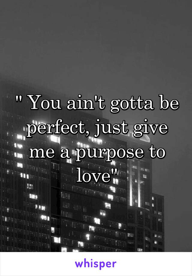 " You ain't gotta be perfect, just give me a purpose to love"