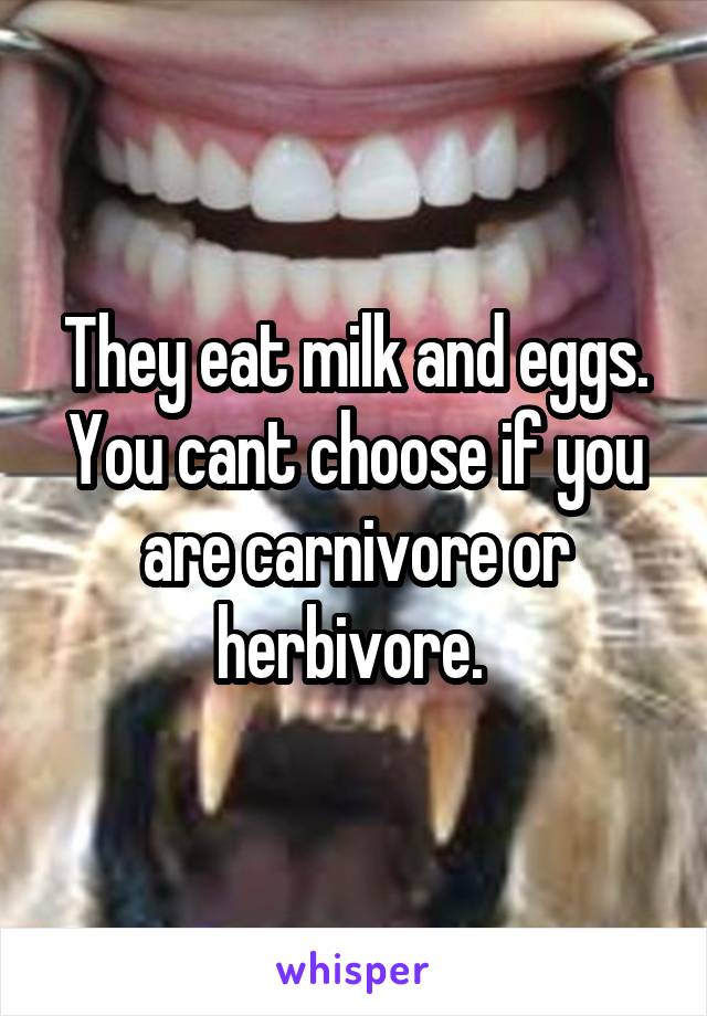 They eat milk and eggs. You cant choose if you are carnivore or herbivore. 
