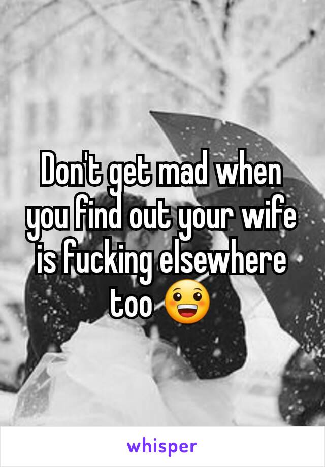 Don't get mad when you find out your wife is fucking elsewhere too 😀