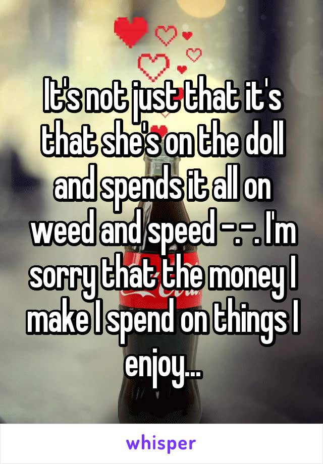 It's not just that it's that she's on the doll and spends it all on weed and speed -.-. I'm sorry that the money I make I spend on things I enjoy...