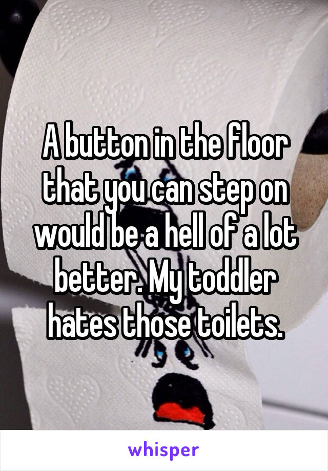A button in the floor that you can step on would be a hell of a lot better. My toddler hates those toilets.
