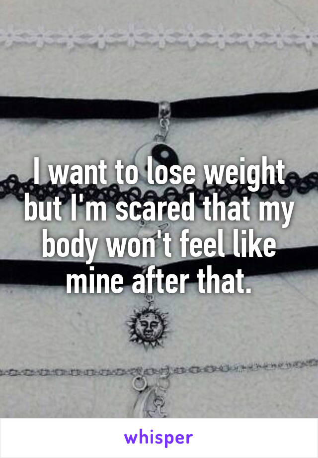 I want to lose weight but I'm scared that my body won't feel like mine after that.