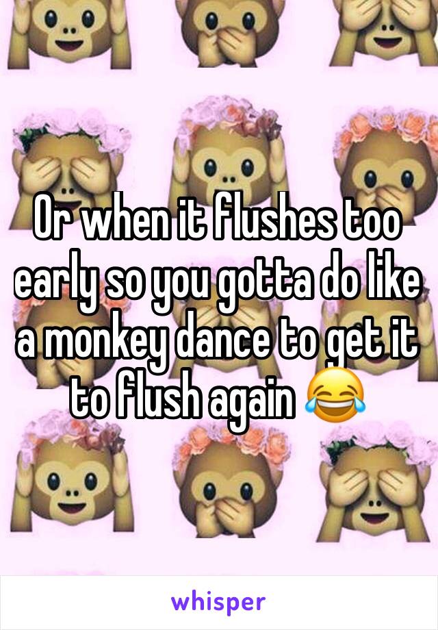 Or when it flushes too early so you gotta do like a monkey dance to get it to flush again 😂 