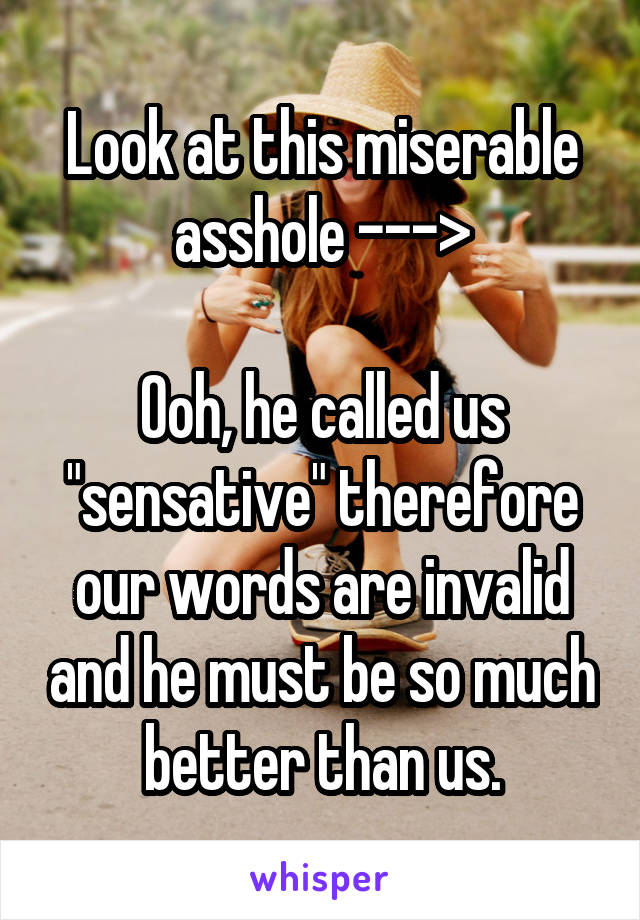 Look at this miserable asshole --->

Ooh, he called us "sensative" therefore our words are invalid and he must be so much better than us.