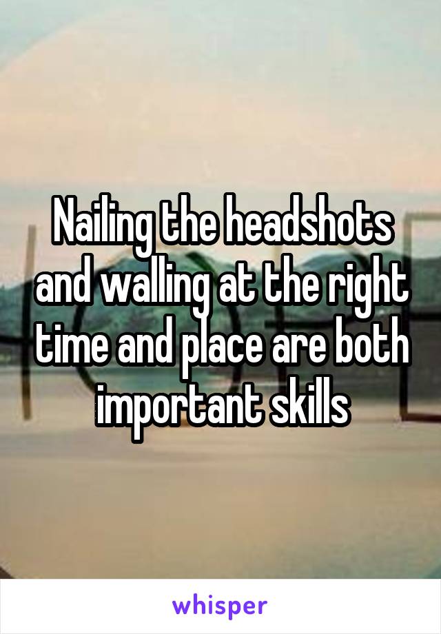 Nailing the headshots and walling at the right time and place are both important skills