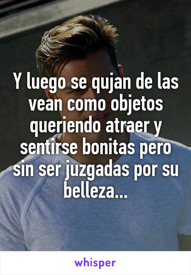 Y luego se qujan de las vean como objetos queriendo atraer y sentirse bonitas pero sin ser juzgadas por su belleza...