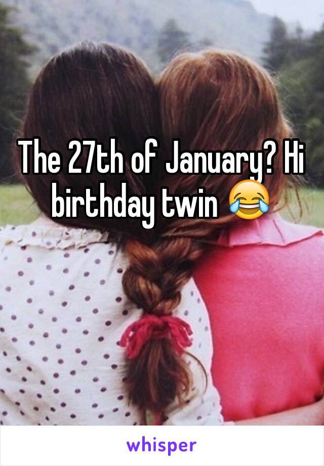 The 27th of January? Hi birthday twin 😂