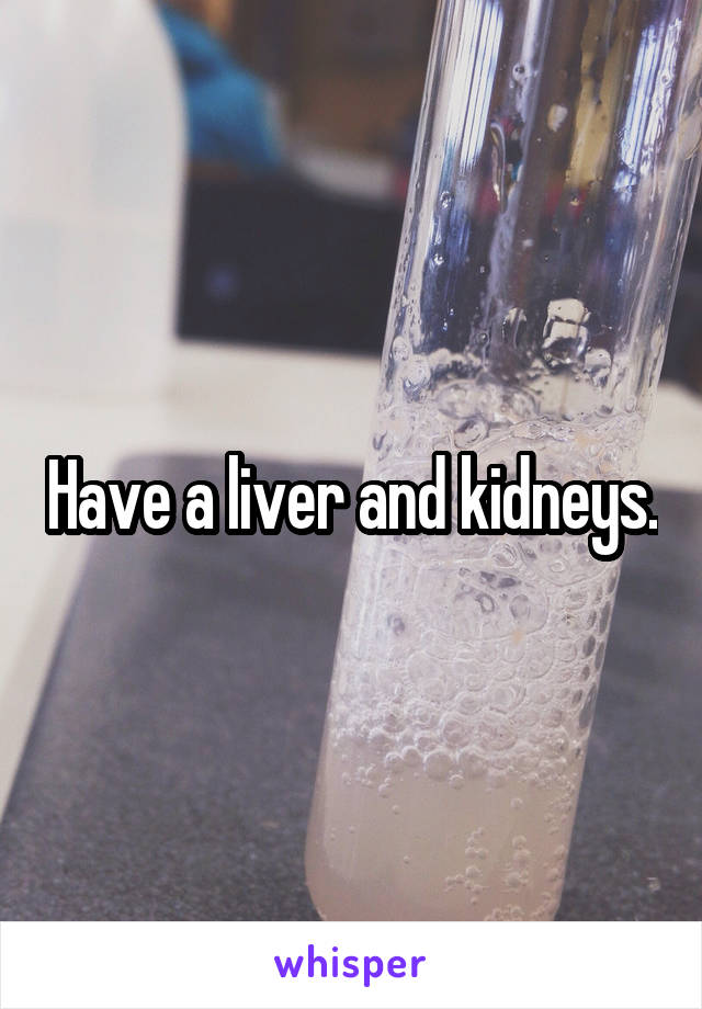 Have a liver and kidneys.