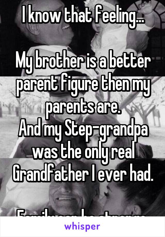 I know that feeling...

My brother is a better parent figure then my parents are.
And my Step-grandpa was the only real Grandfather I ever had.

Family can be strange.
