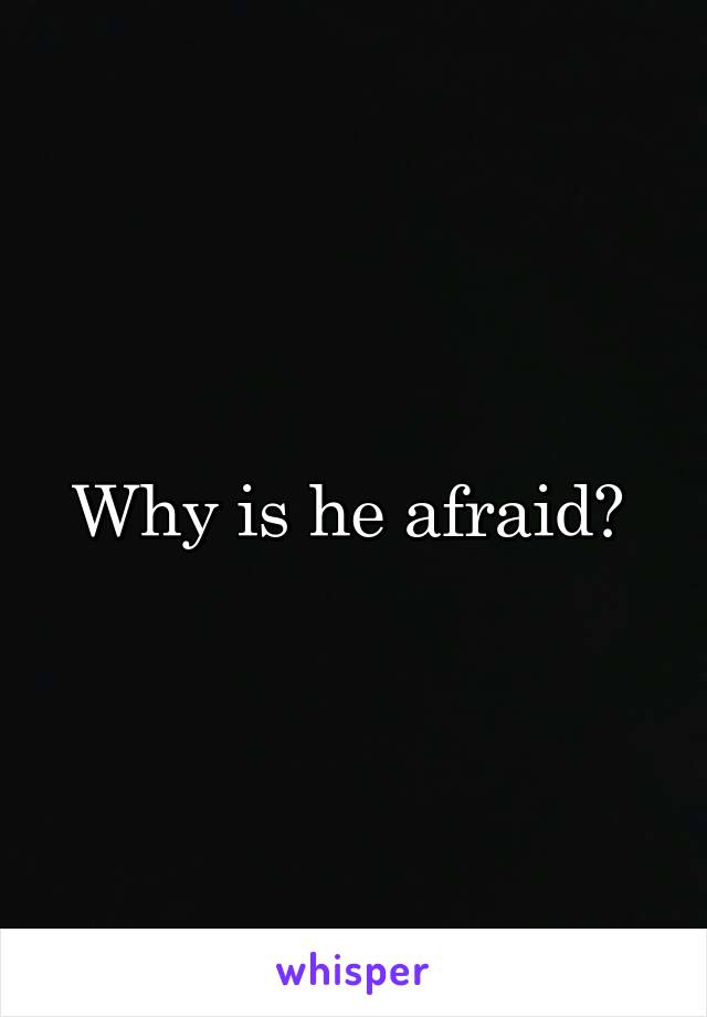 Why is he afraid? 