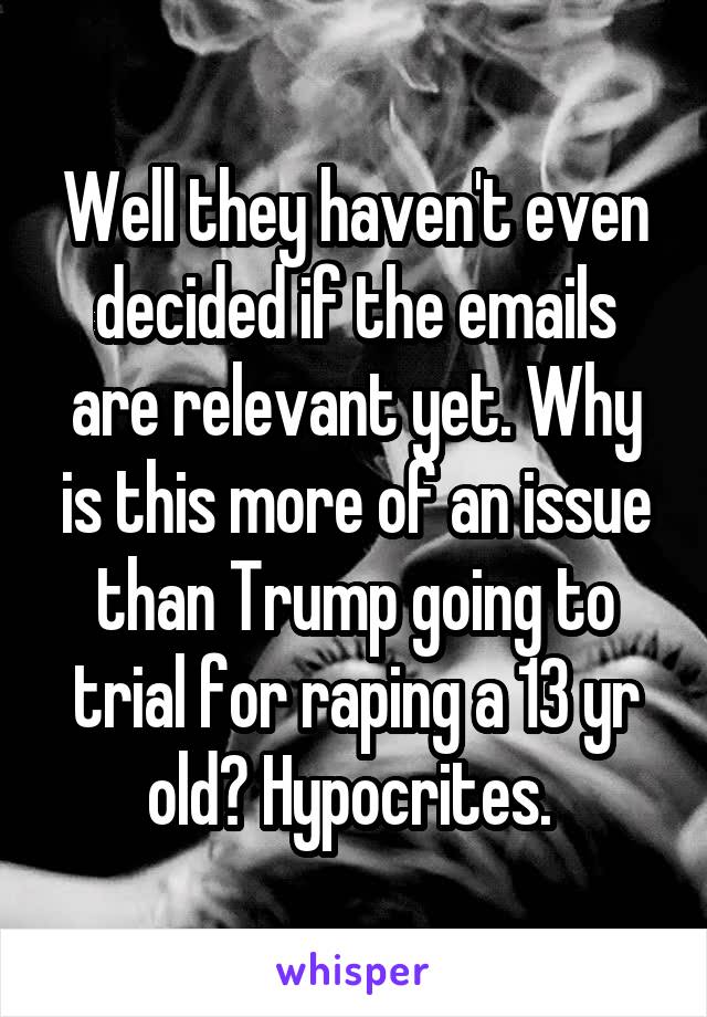 Well they haven't even decided if the emails are relevant yet. Why is this more of an issue than Trump going to trial for raping a 13 yr old? Hypocrites. 