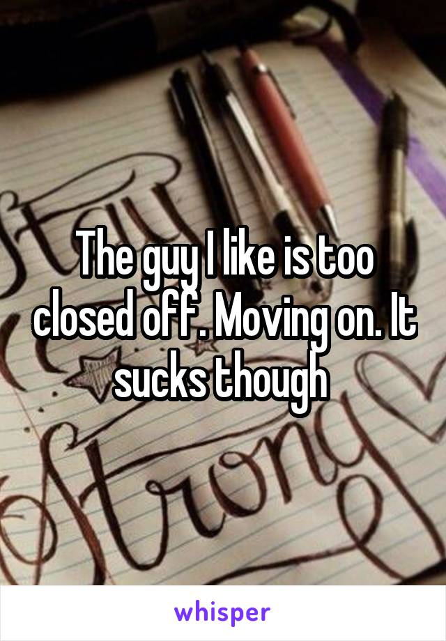 The guy I like is too closed off. Moving on. It sucks though 