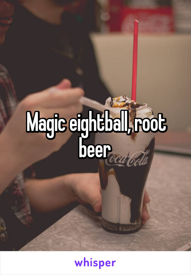 Magic eightball, root beer 