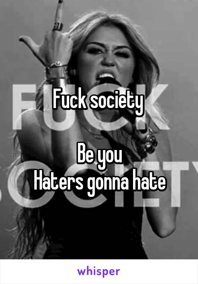 Fuck society 

Be you
Haters gonna hate