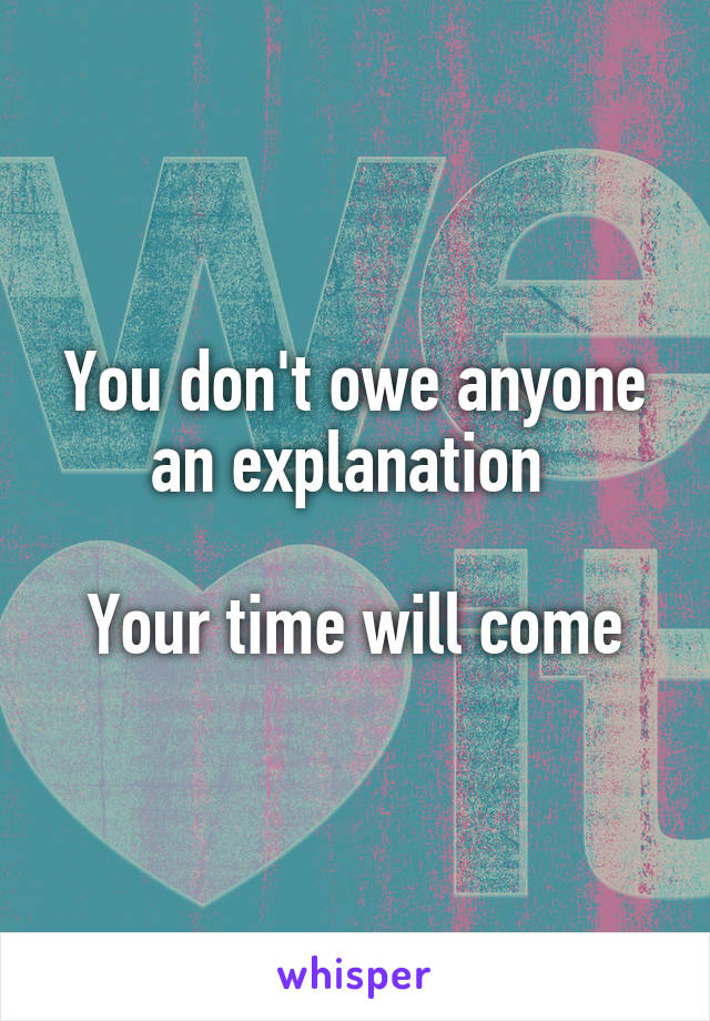 You don't owe anyone an explanation 

Your time will come