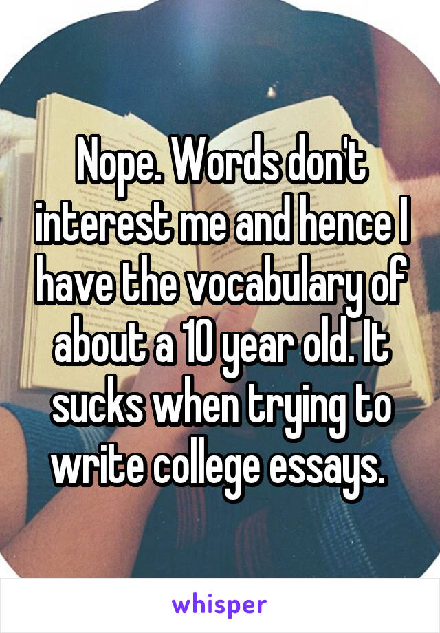 Nope. Words don't interest me and hence I have the vocabulary of about a 10 year old. It sucks when trying to write college essays. 