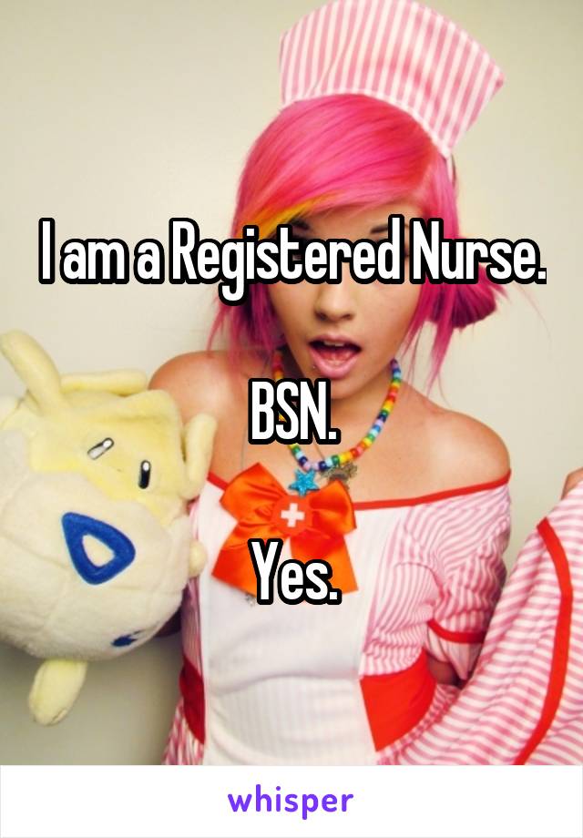 I am a Registered Nurse.

BSN.

Yes.