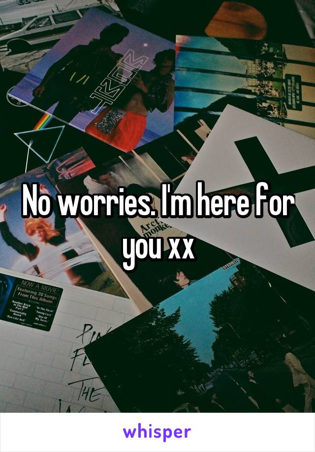 No worries. I'm here for you xx