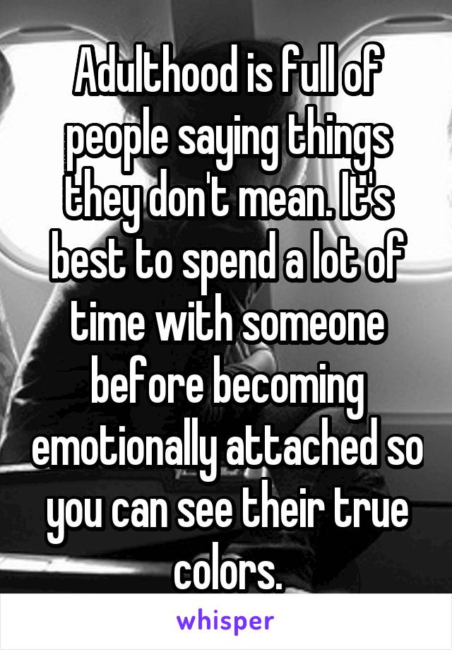 Adulthood is full of people saying things they don't mean. It's best to spend a lot of time with someone before becoming emotionally attached so you can see their true colors.