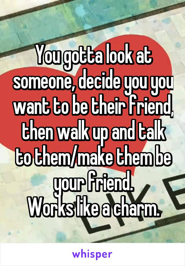 You gotta look at someone, decide you you want to be their friend, then walk up and talk to them/make them be your friend.
Works like a charm.