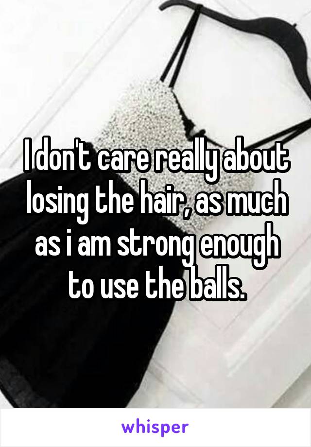 I don't care really about losing the hair, as much as i am strong enough to use the balls.