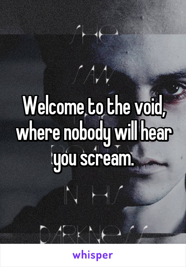 Welcome to the void, where nobody will hear you scream.