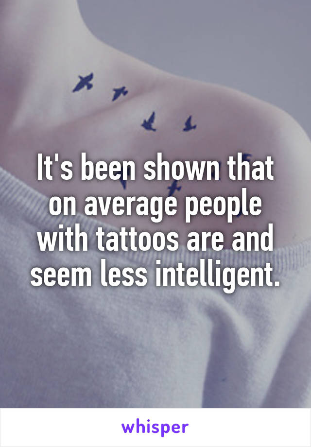 It's been shown that on average people with tattoos are and seem less intelligent.