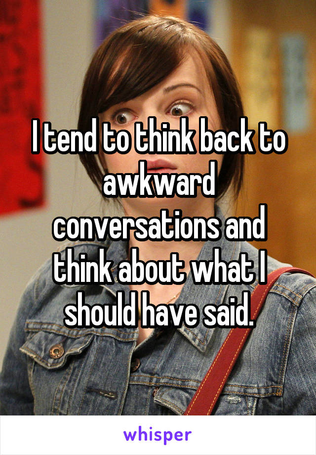 I tend to think back to awkward conversations and think about what I should have said.