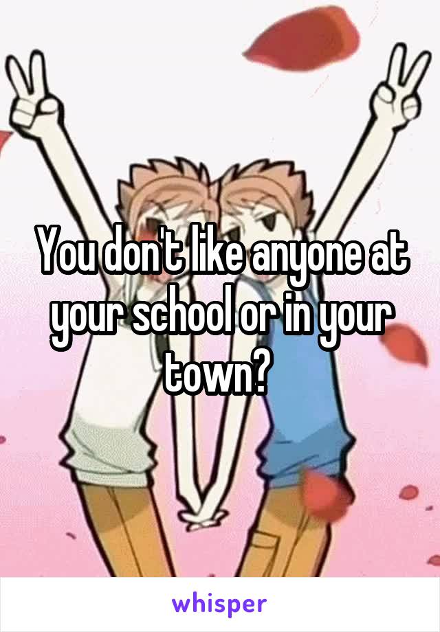 You don't like anyone at your school or in your town? 