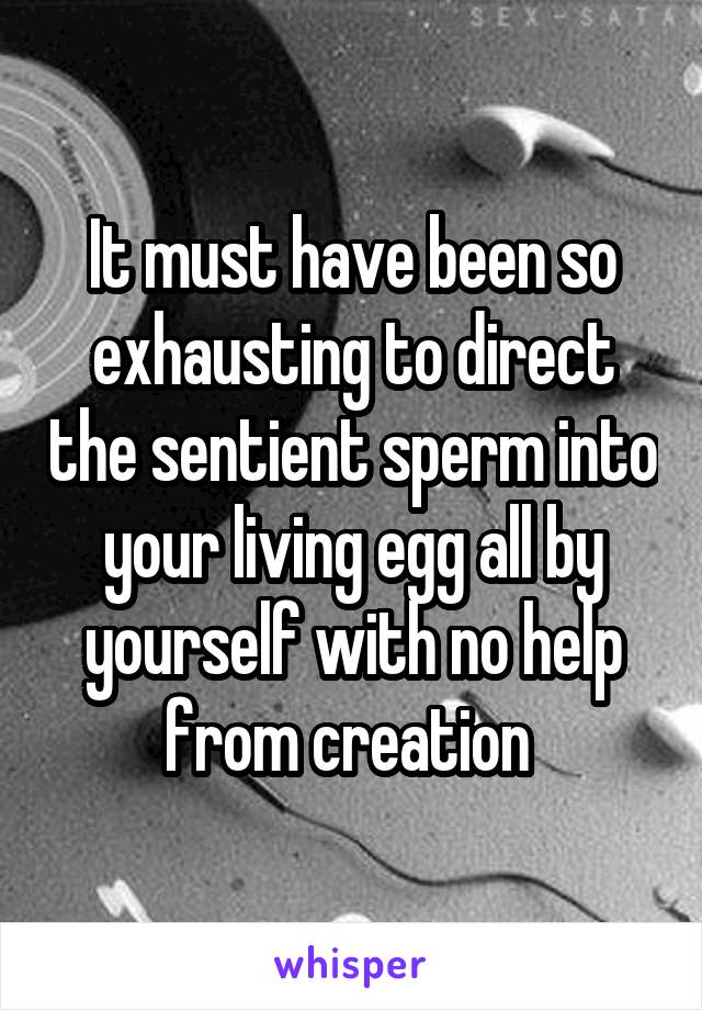 It must have been so exhausting to direct the sentient sperm into your living egg all by yourself with no help from creation 