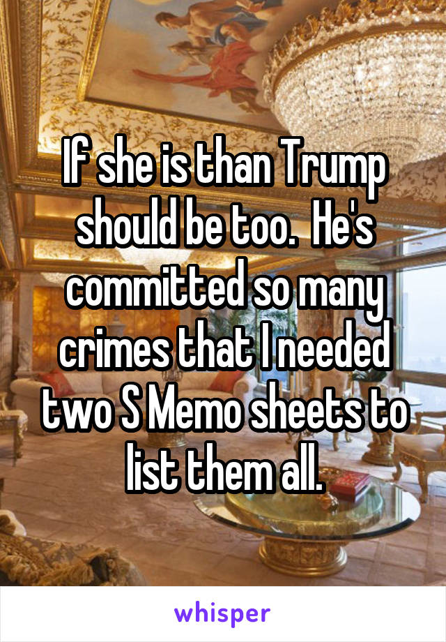 If she is than Trump should be too.  He's committed so many crimes that I needed two S Memo sheets to list them all.