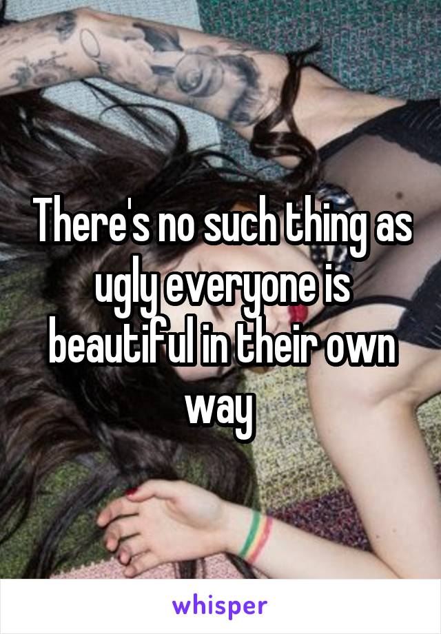 There's no such thing as ugly everyone is beautiful in their own way 