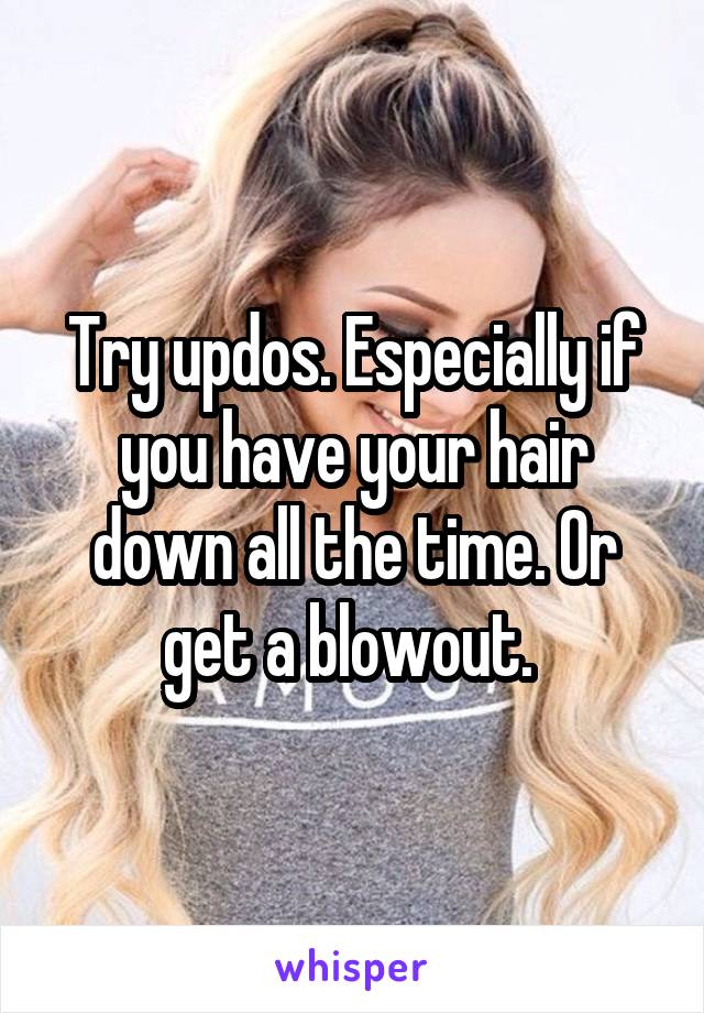 Try updos. Especially if you have your hair down all the time. Or get a blowout. 