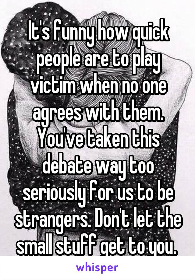 It's funny how quick people are to play victim when no one agrees with them. You've taken this debate way too seriously for us to be strangers. Don't let the small stuff get to you. 