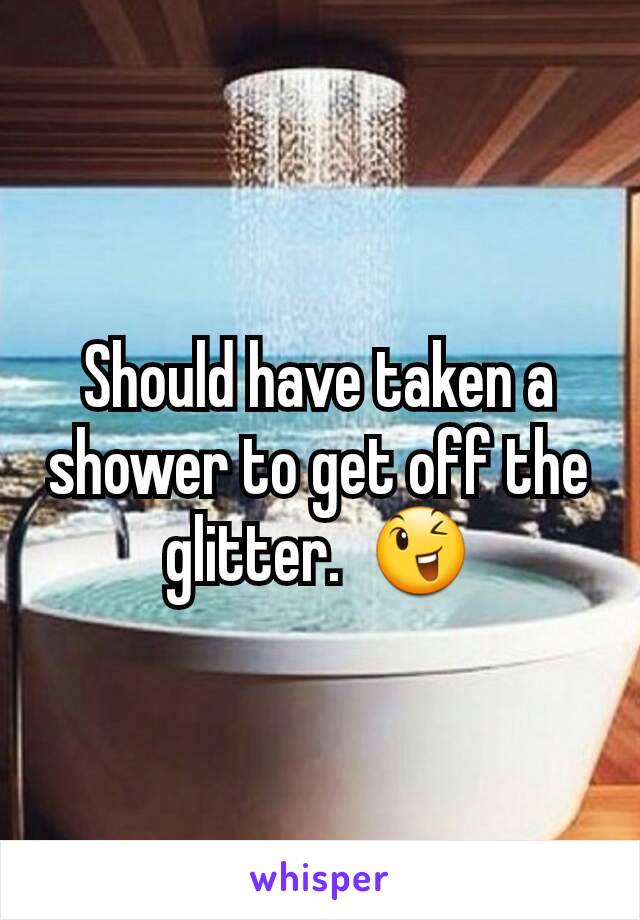 Should have taken a shower to get off the glitter.  😉