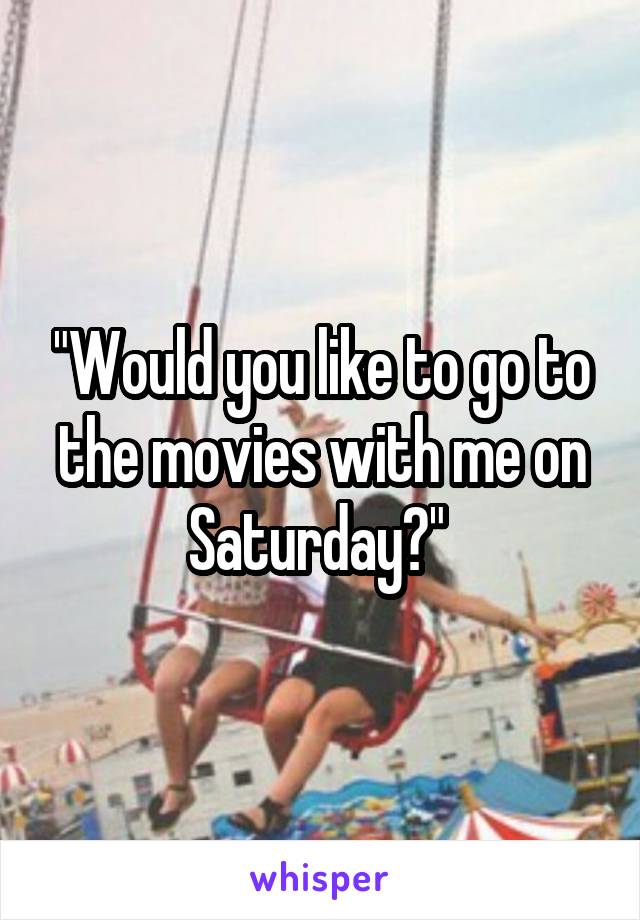 "Would you like to go to the movies with me on Saturday?" 