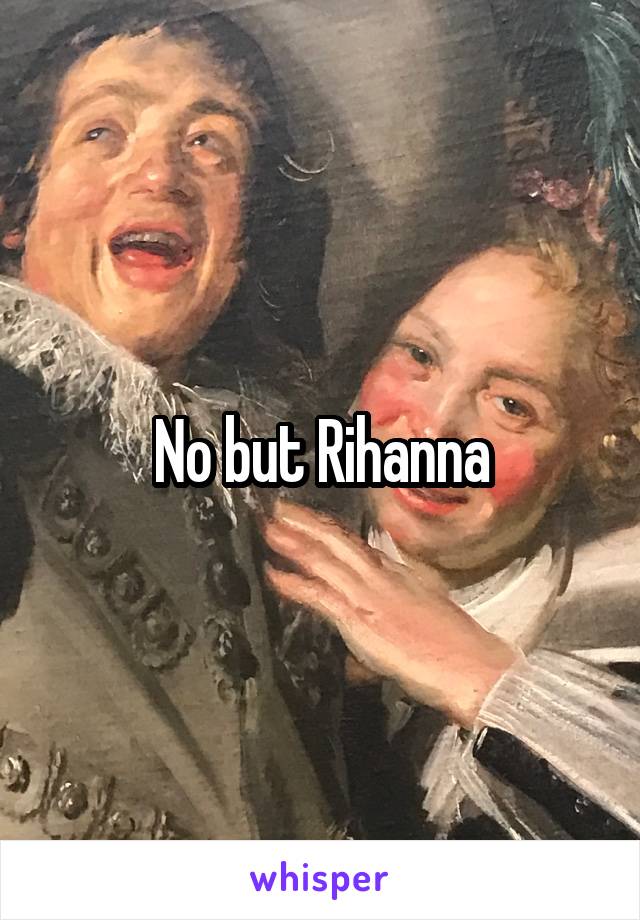 No but Rihanna