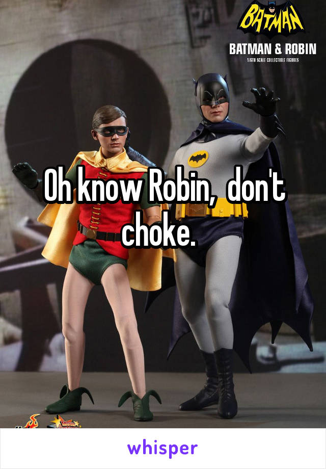 Oh know Robin,  don't choke.  
