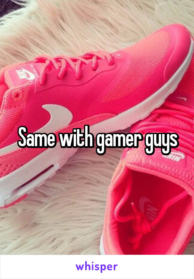 Same with gamer guys