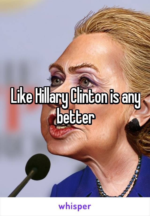 Like Hillary Clinton is any better