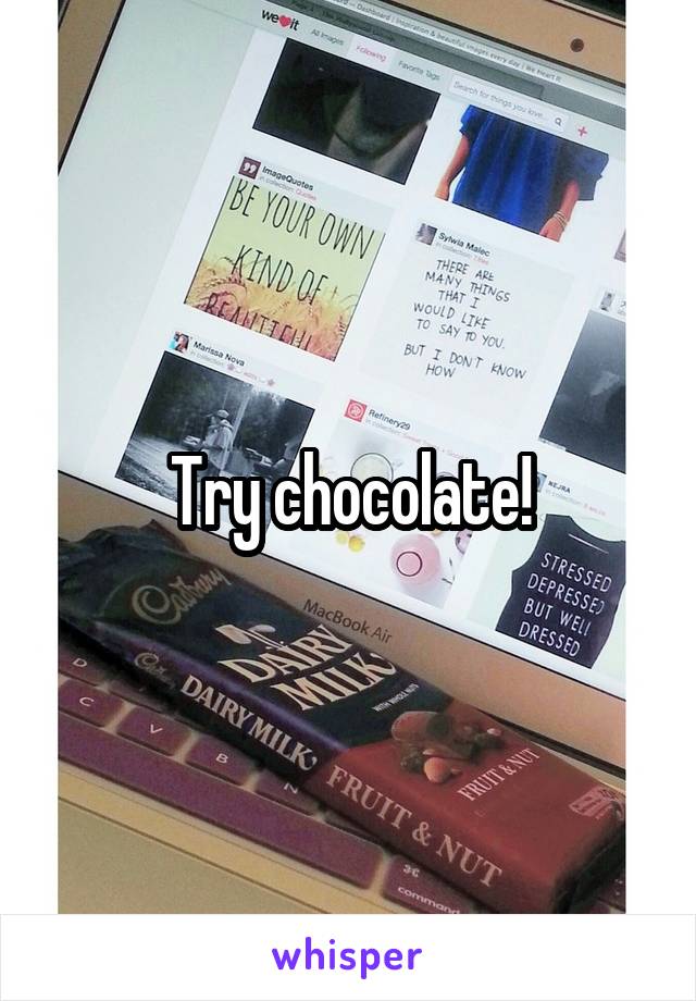 Try chocolate!