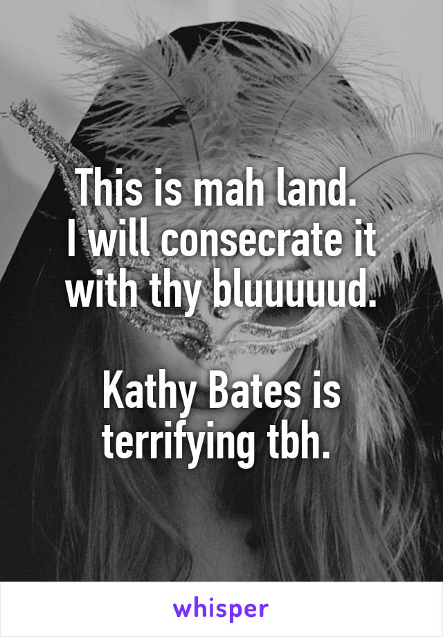 This is mah land. 
I will consecrate it with thy bluuuuud.

Kathy Bates is terrifying tbh. 