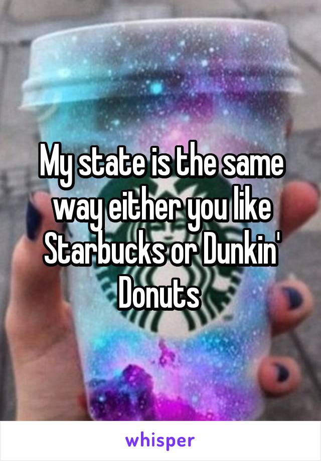 My state is the same way either you like Starbucks or Dunkin' Donuts 